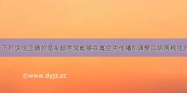 关于声现象 下列说法正确的是A.超声波能够在真空中传播B.调整二胡两根弦的松紧是为了