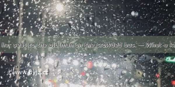 — The little girl  her seat to the old man on the crowded bus. — What a kind girl!A. took