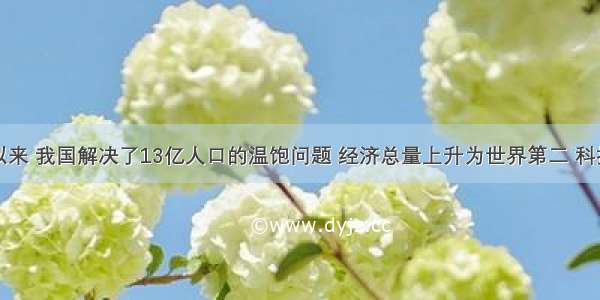 改革开放以来 我国解决了13亿人口的温饱问题 经济总量上升为世界第二 科技实力进一