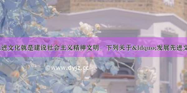 在当代中国 发展先进文化就是建设社会主义精神文明。下列关于“发展先进文化”的表述