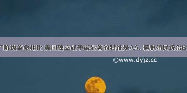 同英国资产阶级革命相比 美国独立战争最显著的特征是AA. 摆脱殖民统治B. 建立资产