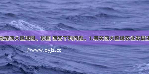 下图为中国地理四大区域图。读图 回答下列问题。1.有关四大区域农业发展主要制约因素