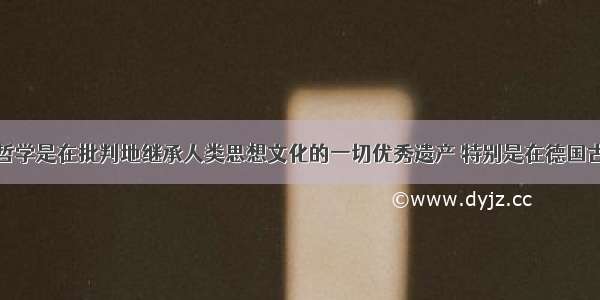 马克思主义哲学是在批判地继承人类思想文化的一切优秀遗产 特别是在德国古典哲学的基