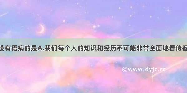 下列各句中没有语病的是A.我们每个人的知识和经历不可能非常全面地看待客观事物 因此