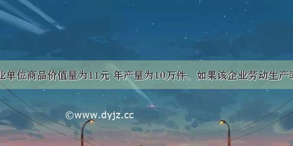 某企业单位商品价值量为11元 年产量为10万件。如果该企业劳动生产率提高