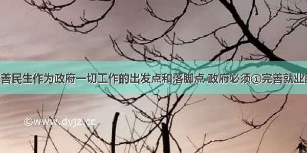 把保障和改善民生作为政府一切工作的出发点和落脚点 政府必须①完善就业服务体系 鼓