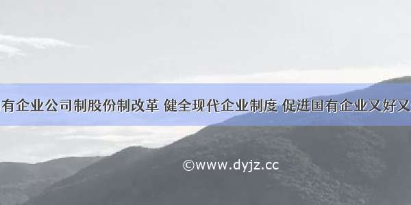 我国深化国有企业公司制股份制改革 健全现代企业制度 促进国有企业又好又快发展。深