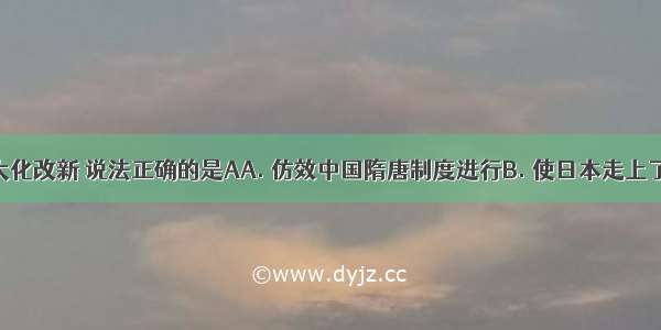 关于日本大化改新 说法正确的是AA. 仿效中国隋唐制度进行B. 使日本走上了对外侵略