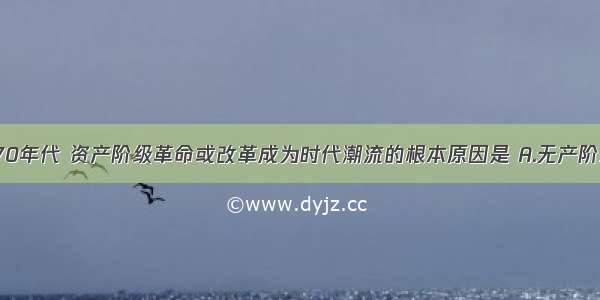 19世纪60-70年代 资产阶级革命或改革成为时代潮流的根本原因是 A.无产阶级和资产阶