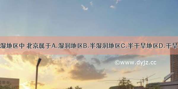 在干湿地区中 北京属于A.湿润地区B.半湿润地区C.半干旱地区D.干旱地区