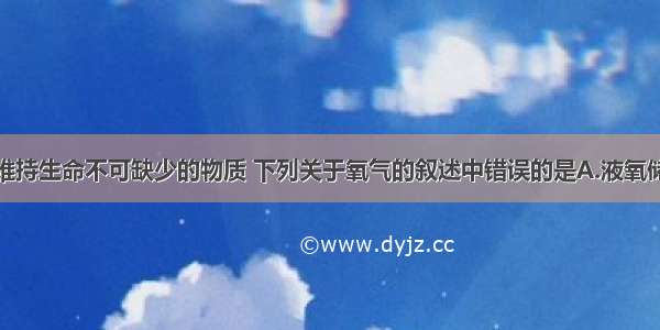 氧气是人类维持生命不可缺少的物质 下列关于氧气的叙述中错误的是A.液氧储存在漆成蓝