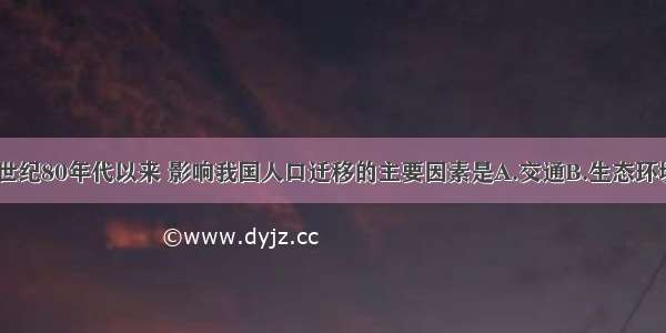 单选题20世纪80年代以来 影响我国人口迁移的主要因素是A.交通B.生态环境C.经济D