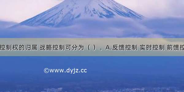 按照战略控制权的归属 战略控制可分为（ ）。A.反馈控制 实时控制 前馈控制B.回避