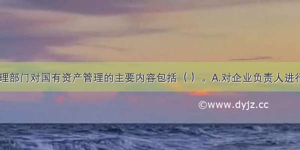 国有资产管理部门对国有资产管理的主要内容包括（ ）。A.对企业负责人进行管理B.对企