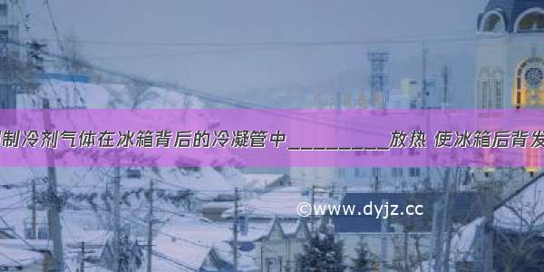 电冰箱是利用制冷剂气体在冰箱背后的冷凝管中________放热 使冰箱后背发烫 制冷剂液