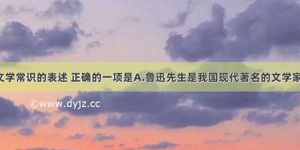 下列关于文学常识的表述 正确的一项是A.鲁迅先生是我国现代著名的文学家 思想家 革