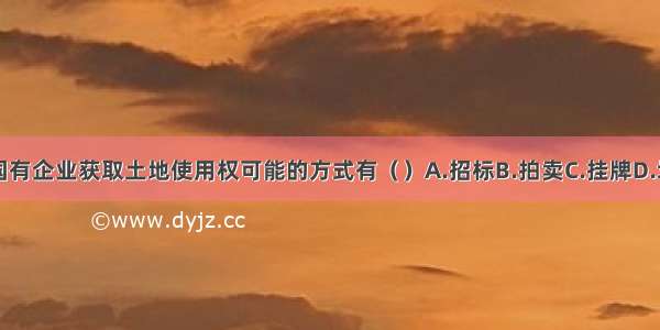 该国有企业获取土地使用权可能的方式有（）A.招标B.拍卖C.挂牌D.划拨