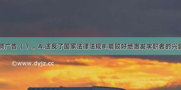 该公司的招聘广告（ ）。A.违反了国家法律法规B.能较好地激发求职者的兴趣C.生动形象