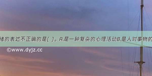 下列关于情绪的表述不正确的是( )。A.是一种复杂的心理活动B.是人对事物的态度的体验