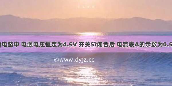 如图所示的电路中 电源电压恒定为4.5V 开关S?闭合后 电流表A的示数为0.5A 电压表V