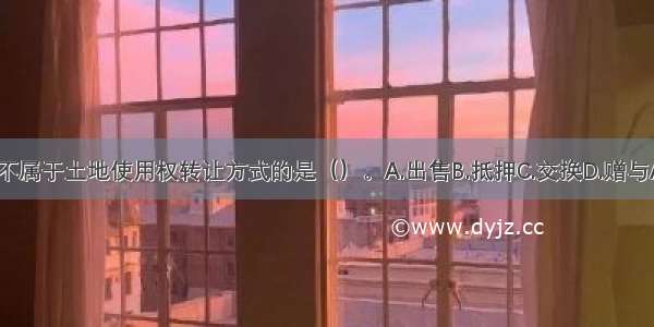 下面不属于土地使用权转让方式的是（）。A.出售B.抵押C.交换D.赠与ABCD