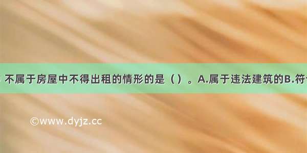 下列各项中 不属于房屋中不得出租的情形的是（）。A.属于违法建筑的B.符合安全 防灾