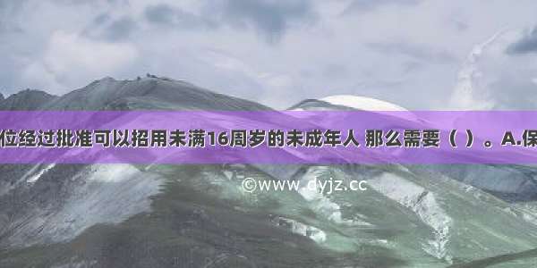 如果用人单位经过批准可以招用未满16周岁的未成年人 那么需要（ ）。A.保证其完成大