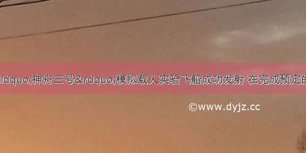 2002年3月我国“神舟三号”模拟载人实验飞船成功发射 在完成预定的科学实验后 准确