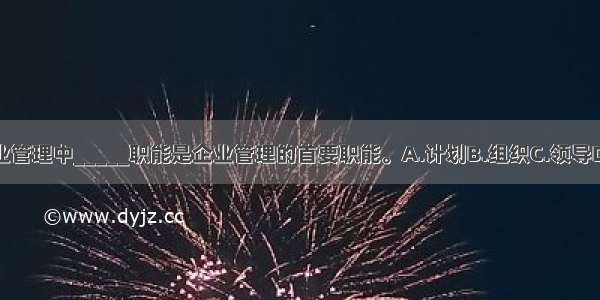 在企业管理中_____职能是企业管理的首要职能。A.计划B.组织C.领导D.控制