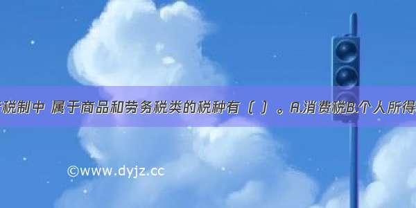 在我国现行税制中 属于商品和劳务税类的税种有（ ）。A.消费税B.个人所得税C.增值税