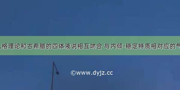 艾森克的人格理论和古希腊的四体液说相互吻合 与内倾-稳定特质相对应的气质类型是( 