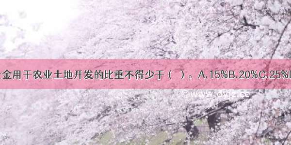 国有土地出让金用于农业土地开发的比重不得少于（ ）。A.15%B.20%C.25%D.35%ABCD