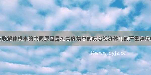 东欧剧变和苏联解体根本的共同原因是A.高度集中的政治经济体制的严重弊端B.社会主义建