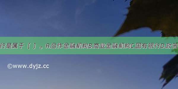 农业银行是属于（ ）。A.合作金融机构B.商业金融机构C.国有银行D.政策性银行