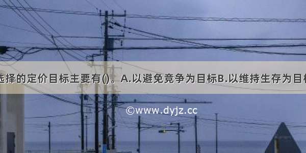 经营者通常选择的定价目标主要有()。A.以避免竞争为目标B.以维持生存为目标C.利润最大