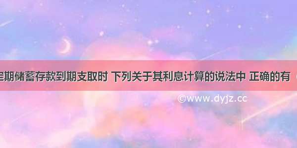 整存整取定期储蓄存款到期支取时 下列关于其利息计算的说法中 正确的有（ ）。A.采