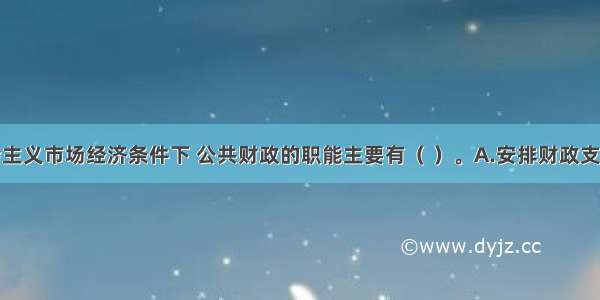 在我国社会主义市场经济条件下 公共财政的职能主要有（ ）。A.安排财政支出职能B.收