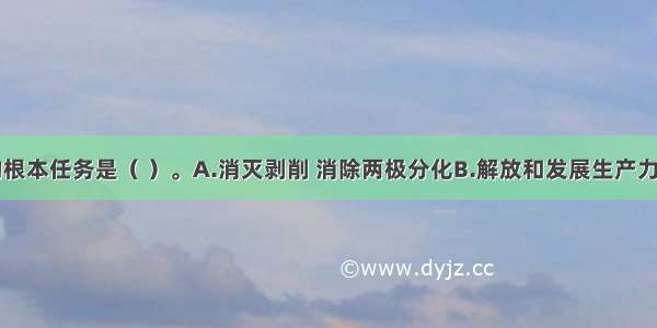 社会主义的根本任务是（ ）。A.消灭剥削 消除两极分化B.解放和发展生产力C.实现共同