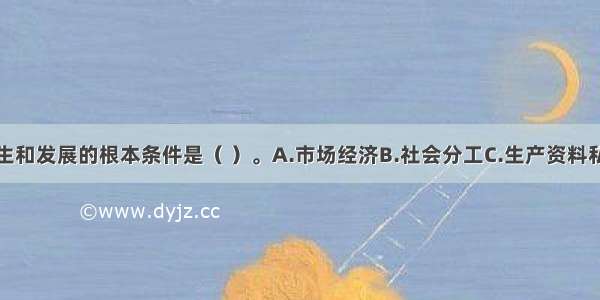 商品经济产生和发展的根本条件是（ ）。A.市场经济B.社会分工C.生产资料私有制D.生产