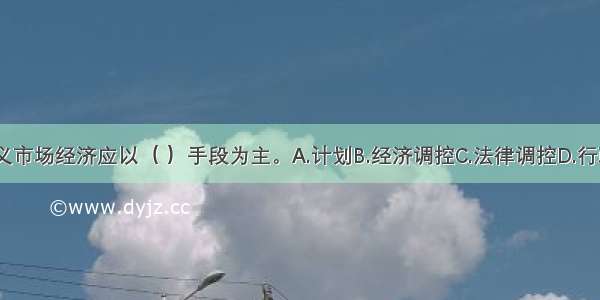 发展社会主义市场经济应以（ ）手段为主。A.计划B.经济调控C.法律调控D.行政调控ABCD