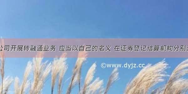 证券金融公司开展转融通业务 应当以自己的名义 在证券登记结算机构分别开立（ ）。