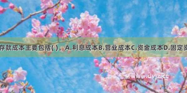 金融企业的存款成本主要包括( )。A.利息成本B.营业成本C.资金成本D.固定资产支出E.广