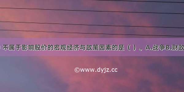 下列各项中 不属于影响股价的宏观经济与政策因素的是（ ）。A.战争B.财政政策C.经济