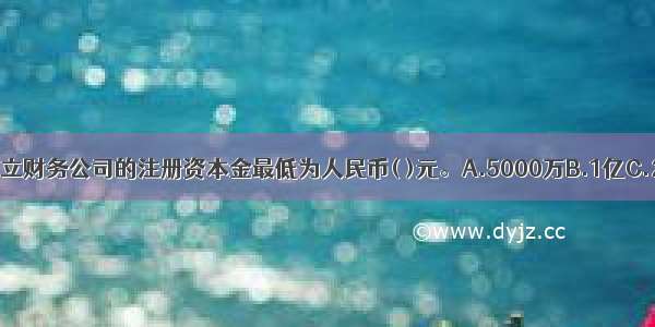 在我国现阶段 设立财务公司的注册资本金最低为人民币( )元。A.5000万B.1亿C.2亿D.3亿ABCD