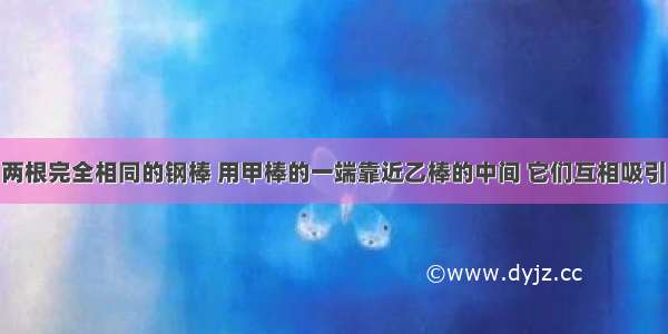 如图所示 两根完全相同的钢棒 用甲棒的一端靠近乙棒的中间 它们互相吸引 则A.甲棒