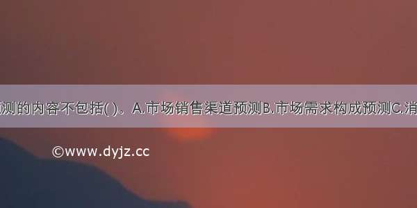 市场需求预测的内容不包括( )。A.市场销售渠道预测B.市场需求构成预测C.消费者购买行