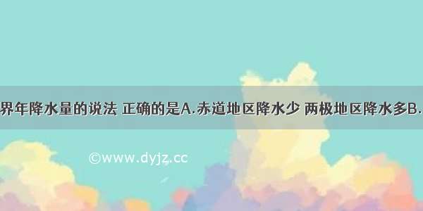 下列关于世界年降水量的说法 正确的是A.赤道地区降水少 两极地区降水多B.降水量从沿