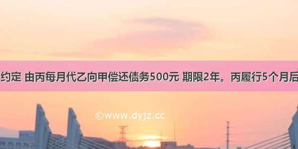 甲 乙双方约定 由丙每月代乙向甲偿还债务500元 期限2年。丙履行5个月后 以自己并