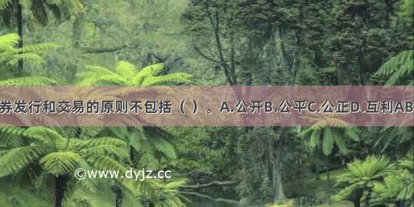 证券发行和交易的原则不包括（ ）。A.公开B.公平C.公正D.互利ABCD