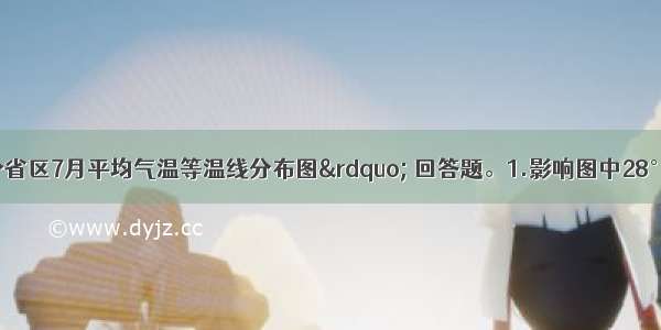 读&ldquo;我国部分省区7月平均气温等温线分布图&rdquo; 回答题。1.影响图中28°C等温线分布的主